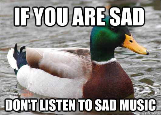 If you are sad Don't listen to sad music  Actual Advice Mallard