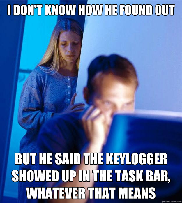 i don't know how he found out but he said the keylogger showed up in the task bar, whatever that means  Redditors Wife