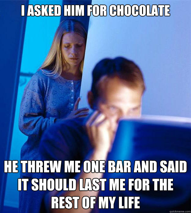 I asked him for chocolate he threw me one bar and said it should last me for the rest of my life  Redditors Wife