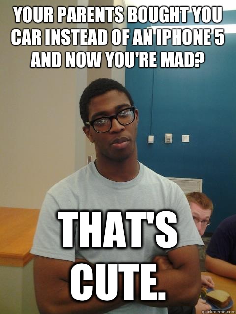 Your parents bought you car instead of an iPhone 5 and now you're mad? That's cute.  Judgemental Joe