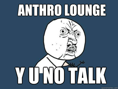 ANTHRO LOUNGE  Y U NO TALK  Y U No