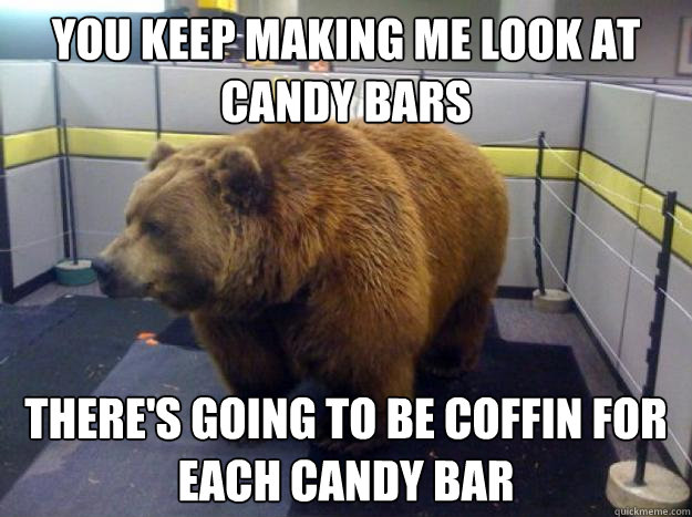 you keep making me look at candy bars there's going to be coffin for each candy bar  Office Grizzly