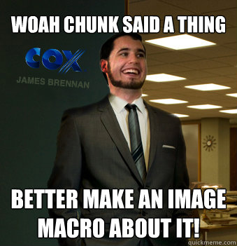 woah chunk said a thing better make an image macro about it!  Success Chunk