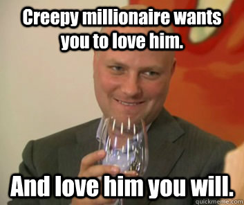 Creepy millionaire wants you to love him. And love him you will.  Creepy Millionaire