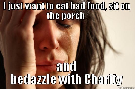 I JUST WANT TO EAT BAD FOOD, SIT ON THE PORCH  AND BEDAZZLE WITH CHARITY First World Problems