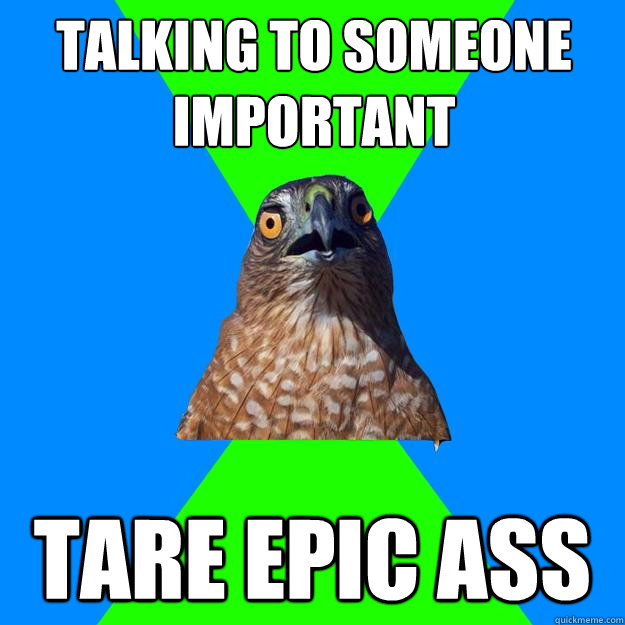 talking to someone important tare epic ass  Hawkward
