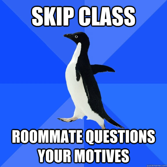 Skip class roommate questions your motives  Socially Awkward Penguin