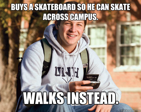 buys a skateboard so he can skate across campus. walks instead.  College Freshman