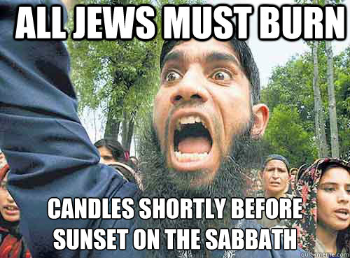 ALL JEWS MUST BURN CANDLES SHORTLY BEFORE
SUNSET ON THE SABBATH  Angry Muslim Guy