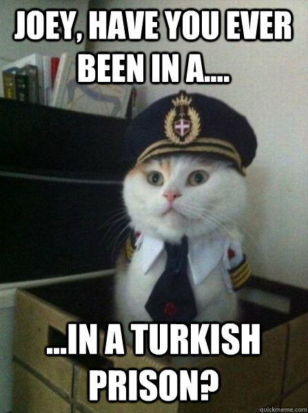 Joey, have you ever been in a.... ...in a Turkish prison? - Joey, have you ever been in a.... ...in a Turkish prison?  Captain kitteh