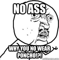 No ass Why you no wear poncho!?!  