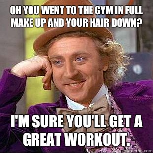 Oh you went to the gym in full make up and your hair down? I'm sure you'll get a great workout.   Condescending Wonka
