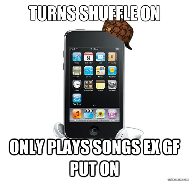 turns shuffle on only plays songs ex gf put on  - turns shuffle on only plays songs ex gf put on   Scumbag iPod
