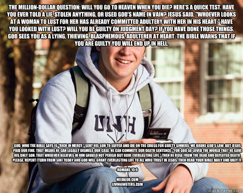 The million-dollar question: Will you go to Heaven when you die? Here’s a quick test. Have you ever told a lie, stolen anything, or used God's name in vain? Jesus said, 