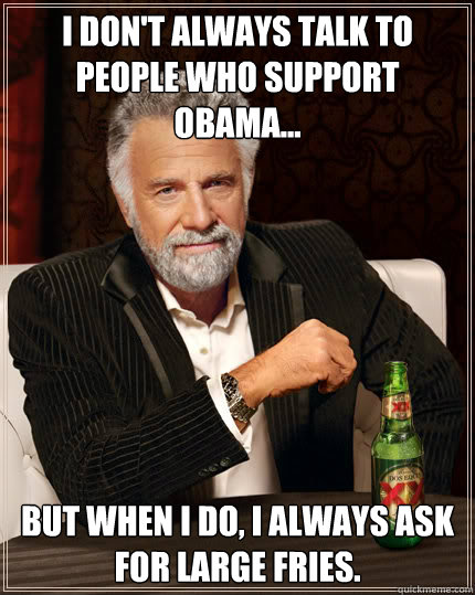 I don't always talk to people who support Obama... but when I do, I always ask for large fries.  Dos Equis man