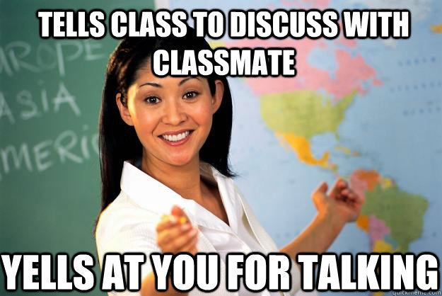 tells class to discuss with classmate Yells at you for talking  Unhelpful High School Teacher