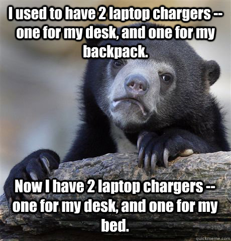 I used to have 2 laptop chargers -- one for my desk, and one for my backpack. Now I have 2 laptop chargers -- one for my desk, and one for my bed. - I used to have 2 laptop chargers -- one for my desk, and one for my backpack. Now I have 2 laptop chargers -- one for my desk, and one for my bed.  Confession Bear