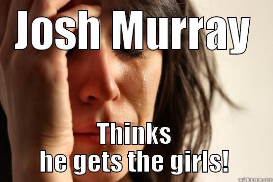 JOSH MURRAY THINKS HE GETS THE GIRLS! First World Problems