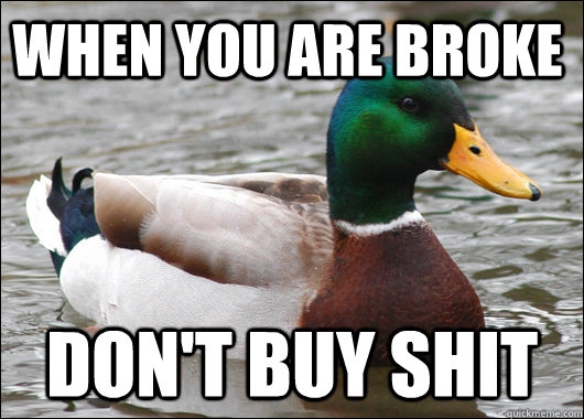 When you are broke don't buy shit  Actual Advice Mallard
