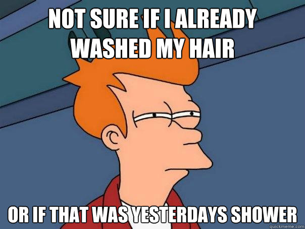 not sure if i already washed my hair or if that was yesterdays shower  Futurama Fry