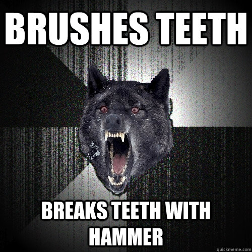 Brushes teeth Breaks teeth with hammer  Insanity Wolf