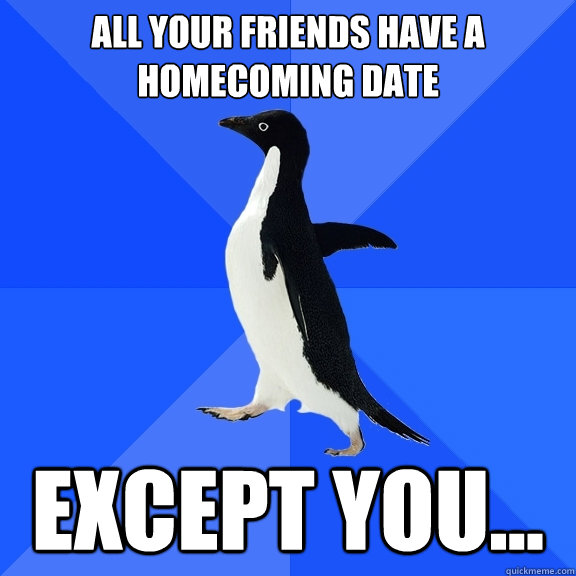 All your friends have a homecoming date Except you...  Socially Awkward Penguin
