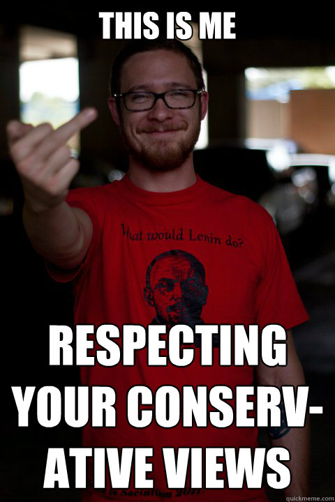 THIS IS ME RESPECTING YOUR CONSERV- ATIVE VIEWS  