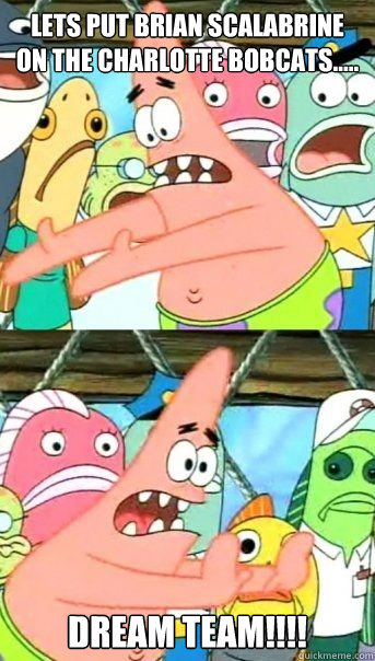 lets put Brian Scalabrine on the Charlotte Bobcats..... DREAM TEAM!!!!   Patrick Star