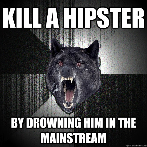 Kill a hipster By Drowning him in the mainstream  Insanity Wolf