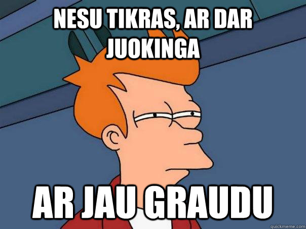 Nesu tikras, ar dar juokinga Ar jau graudu  Futurama Fry