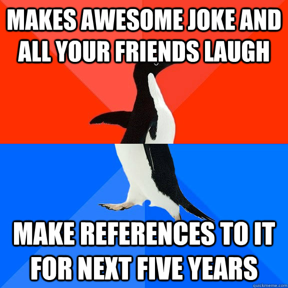 Makes awesome joke and all your friends laugh Make references to it for next five years  Socially Awesome Awkward Penguin