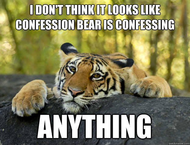 I don't think it looks like
confession bear is confessing anything - I don't think it looks like
confession bear is confessing anything  Confession Tiger