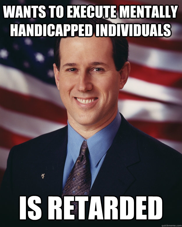 wants to execute mentally handicapped individuals is retarded  Rick Santorum