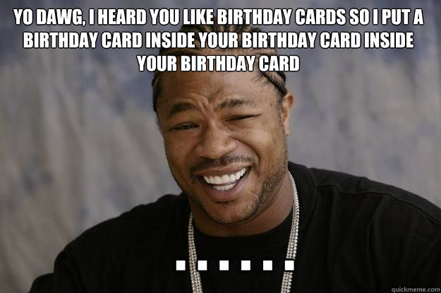 Yo dawg, I heard you like Birthday cards so I put a birthday card inside your birthday card inside your birthday card    . . . . . . - Yo dawg, I heard you like Birthday cards so I put a birthday card inside your birthday card inside your birthday card    . . . . . .  Xzibit meme