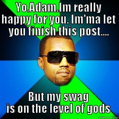 Fionn West - YO.ADAM.IM REALLY HAPPY FOR YOU. IM'MA LET YOU FINISH THIS POST.... BUT MY SWAG IS ON THE LEVEL OF GODS Interrupting Kanye