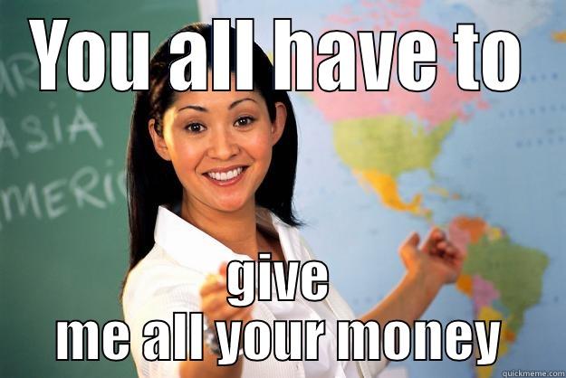YOU ALL HAVE TO GIVE ME ALL YOUR MONEY Unhelpful High School Teacher