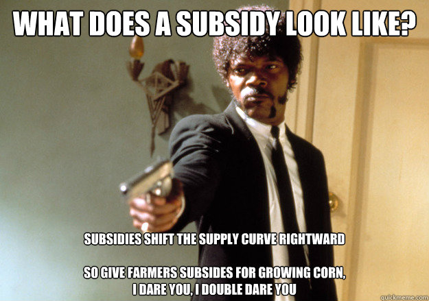 what does a subsidy look like? subsidies shift the supply curve rightward

so give farmers subsides for growing corn,
i dare you, i double dare you   Samuel L Jackson