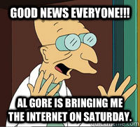 good news everyone!!! Al Gore is bringing me the internet on Saturday.  Farnsworth
