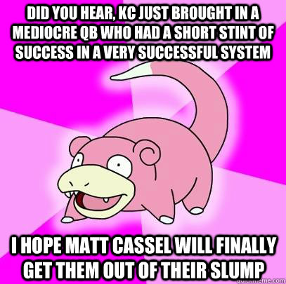 Did you hear, KC just brought in a mediocre QB who had a short stint of Success in a very successful system I hope Matt Cassel Will finally get them out of their Slump  Slowpoke
