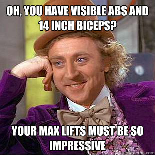 Oh, you have visible abs and 14 inch biceps? Your max lifts must be so impressive  Creepy Wonka