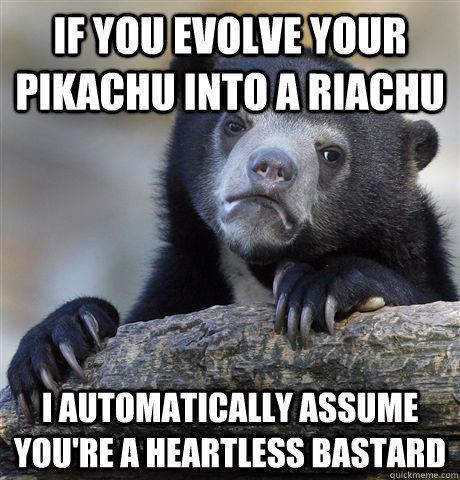 If you evolve your pikachu into a riachu i automatically assume you're a heartless bastard  Confession Bear