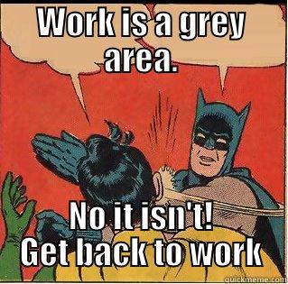 Work is a grey area - WORK IS A GREY AREA. NO IT ISN'T! GET BACK TO WORK Slappin Batman