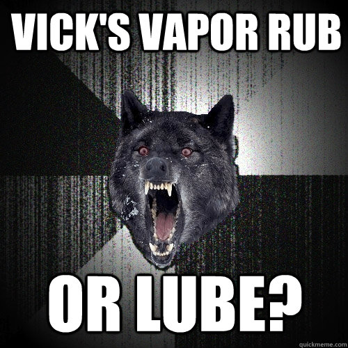 Vick's vapor rub or lube?  Insanity Wolf
