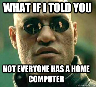 what if i told you not everyone has a home computer  Matrix Morpheus