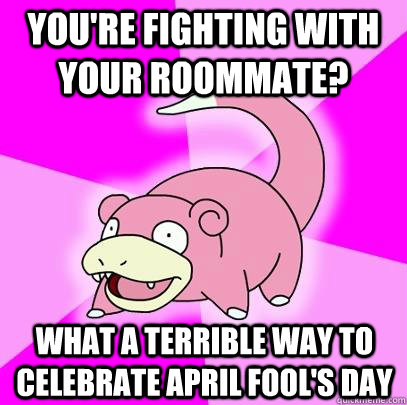 You're fighting with your roommate? What a terrible way to celebrate April Fool's Day  Slowpoke