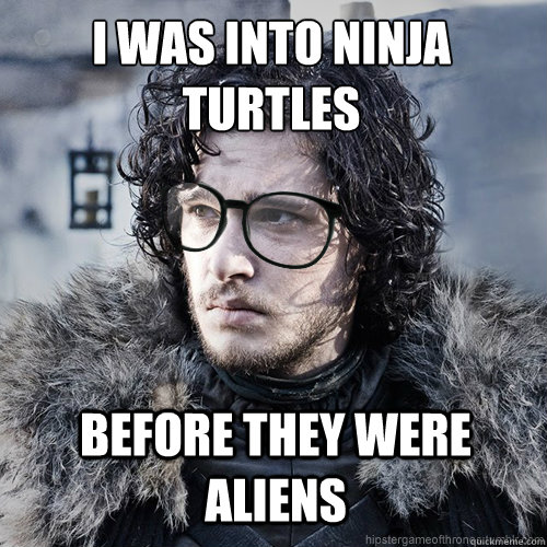 I was into ninja
turtles before they were aliens  Hipster Jon Snow