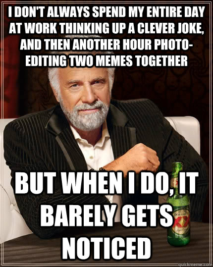 I don't always spend my entire day at work thinking up a clever joke, and then another hour photo-editing two memes together But when i do, it barely gets noticed - I don't always spend my entire day at work thinking up a clever joke, and then another hour photo-editing two memes together But when i do, it barely gets noticed  The Most Interesting Man In The World