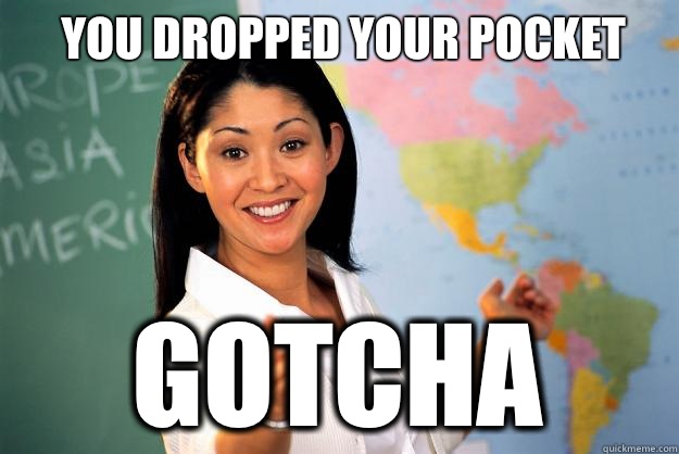 you dropped your pocket gotcha  Unhelpful High School Teacher