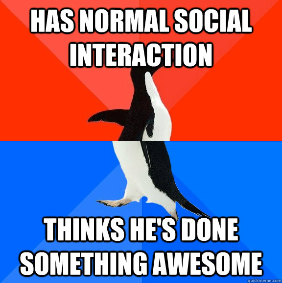 Has normal social interaction thinks he's done something awesome - Has normal social interaction thinks he's done something awesome  Socially Awesome Awkward Penguin