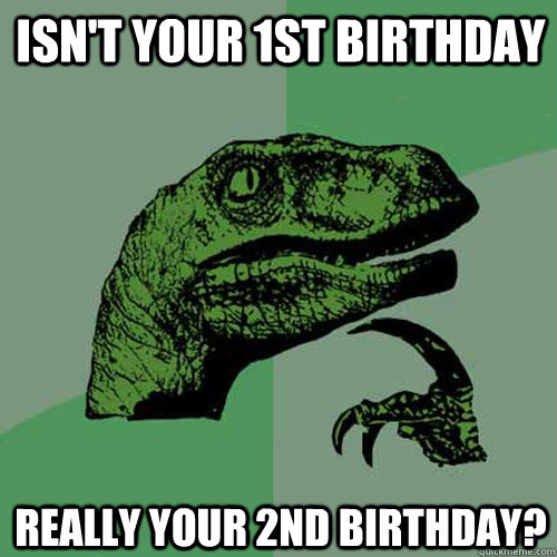 isn't your 1st birthday really your 2nd birthday? - isn't your 1st birthday really your 2nd birthday?  Philosoraptor